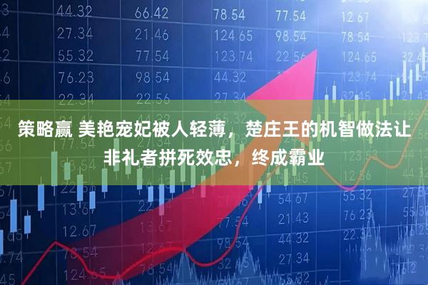 策略赢 美艳宠妃被人轻薄，楚庄王的机智做法让非礼者拼死效忠，终成霸业