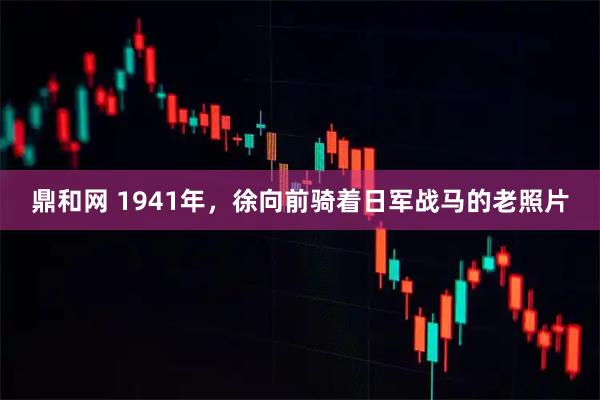 鼎和网 1941年，徐向前骑着日军战马的老照片