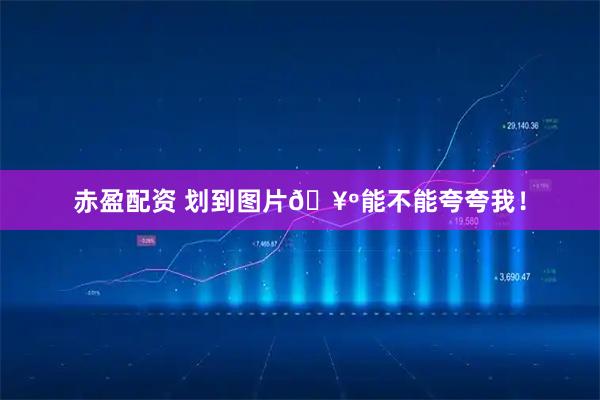 赤盈配资 划到图片🥺能不能夸夸我！