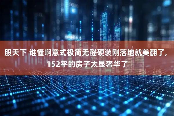 股天下 谁懂啊意式极简无醛硬装刚落地就美翻了, 152平的房子太显奢华了