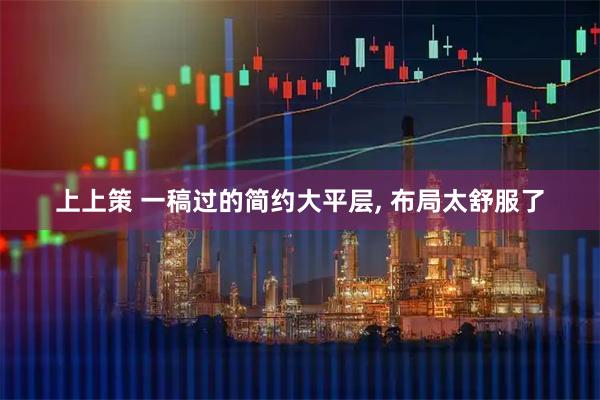 上上策 一稿过的简约大平层, 布局太舒服了