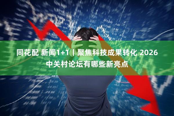同花配 新闻1+1丨聚焦科技成果转化 2026中关村论坛有哪些新亮点